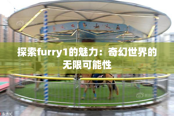 探索furry1的魅力：奇幻世界的无限可能性