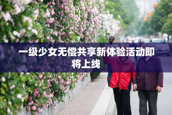 一级少女无偿共享新体验活动即将上线