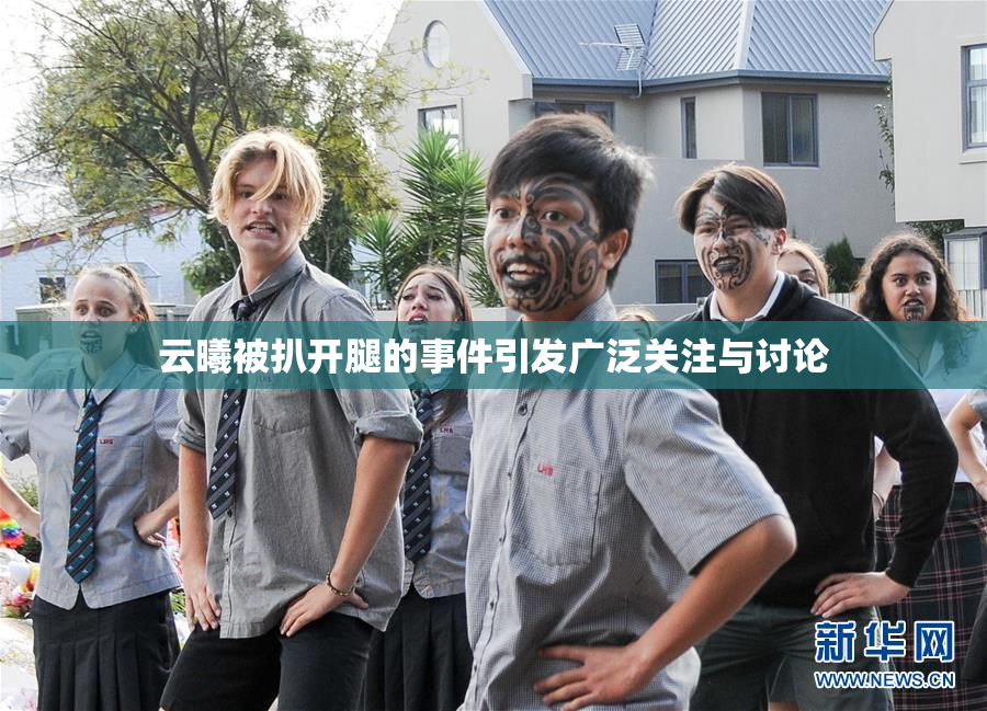 云曦被扒开腿的事件引发广泛关注与讨论