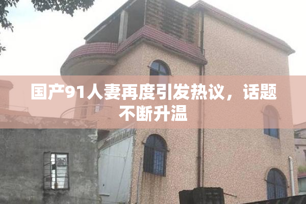 国产91人妻再度引发热议，话题不断升温
