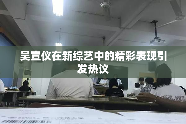 吴宣仪在新综艺中的精彩表现引发热议