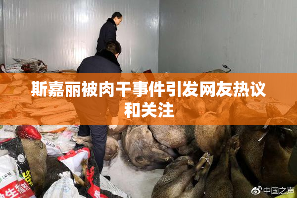 斯嘉丽被肉干事件引发网友热议和关注