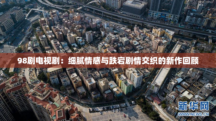 98剧电视剧：细腻情感与跌宕剧情交织的新作回顾