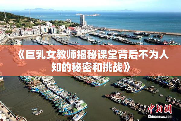 《巨乳女教师揭秘课堂背后不为人知的秘密和挑战》