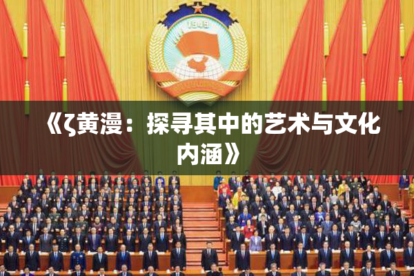 《ζ黄漫：探寻其中的艺术与文化内涵》