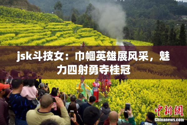 jsk斗技女：巾帼英雄展风采，魅力四射勇夺桂冠