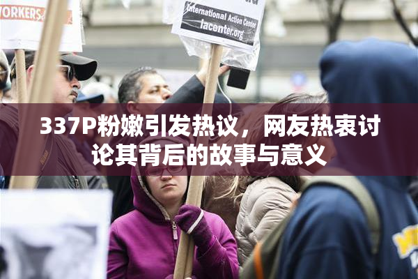 337P粉嫩引发热议，网友热衷讨论其背后的故事与意义