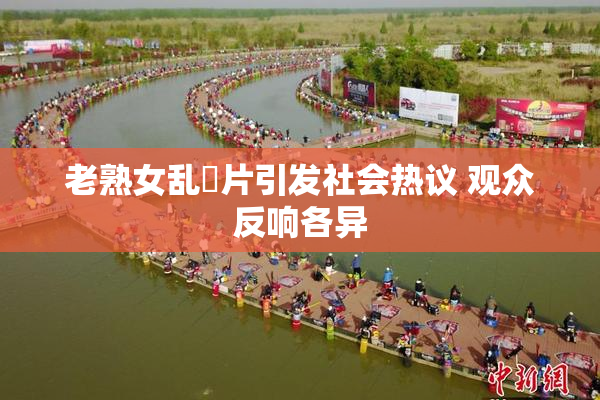 老熟女乱婬片引发社会热议 观众反响各异