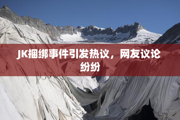 JK捆绑事件引发热议，网友议论纷纷