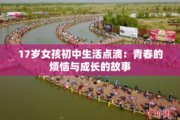 17岁女孩初中生活点滴：青春的烦恼与成长的故事