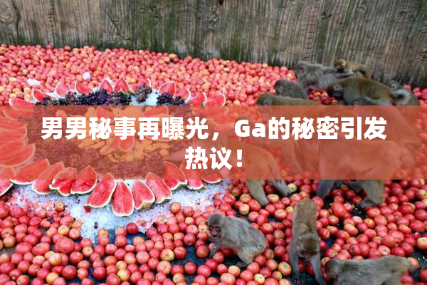 男男秘事再曝光，Ga的秘密引发热议！