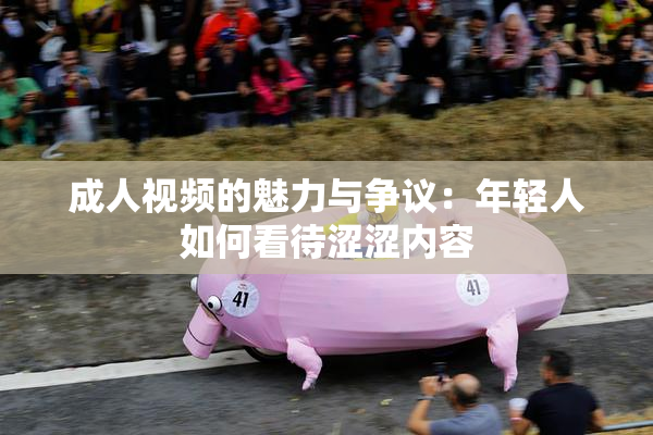 成人视频的魅力与争议：年轻人如何看待涩涩内容