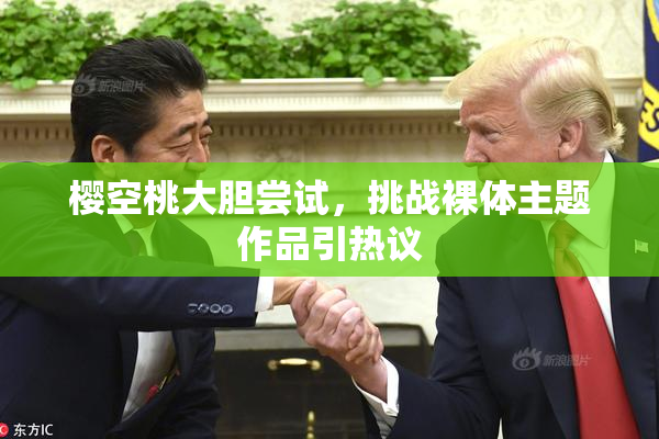 樱空桃大胆尝试，挑战裸体主题作品引热议