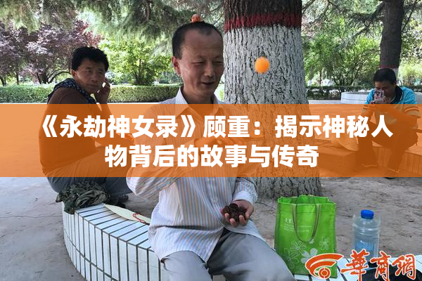 《永劫神女录》顾重：揭示神秘人物背后的故事与传奇