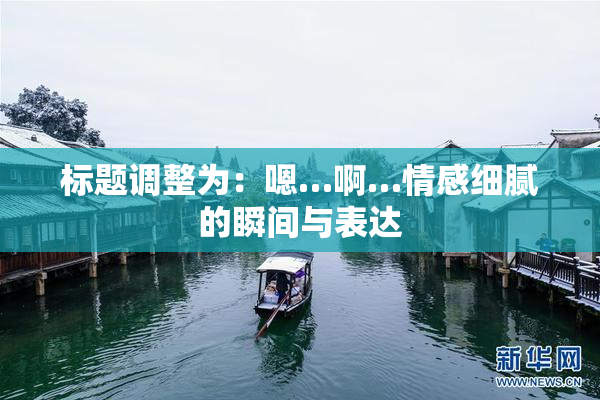 标题调整为：嗯…啊…情感细腻的瞬间与表达