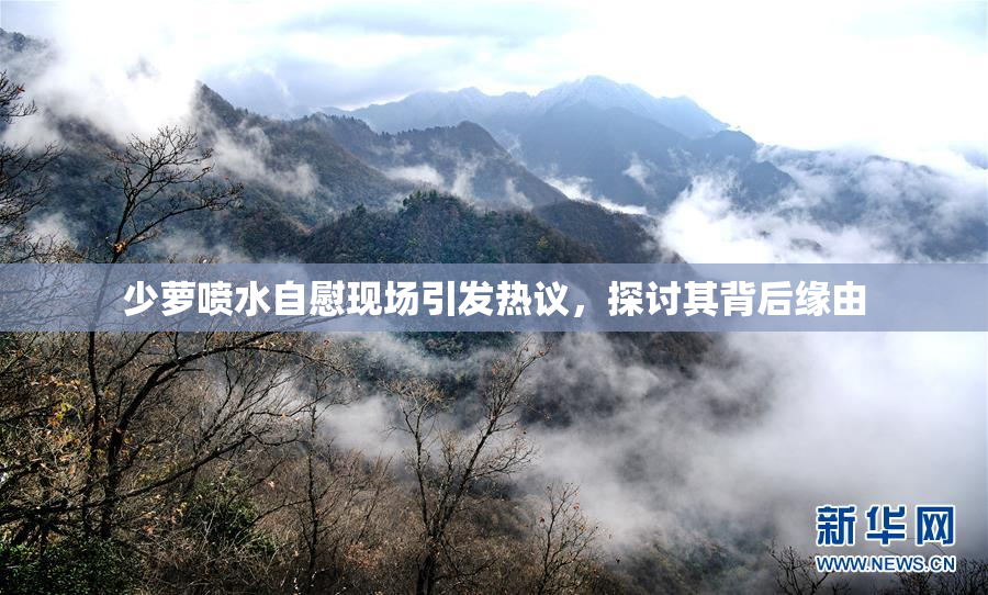 少萝喷水自慰现场引发热议，探讨其背后缘由