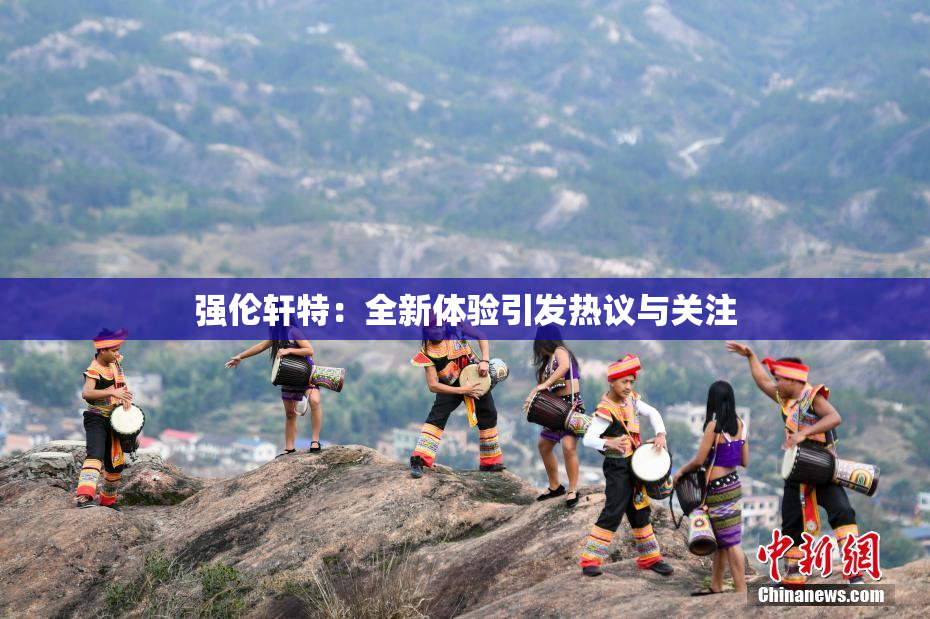强伦轩特：全新体验引发热议与关注