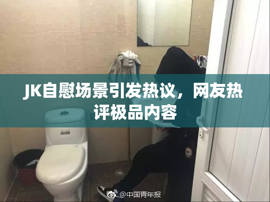 JK自慰场景引发热议，网友热评极品内容
