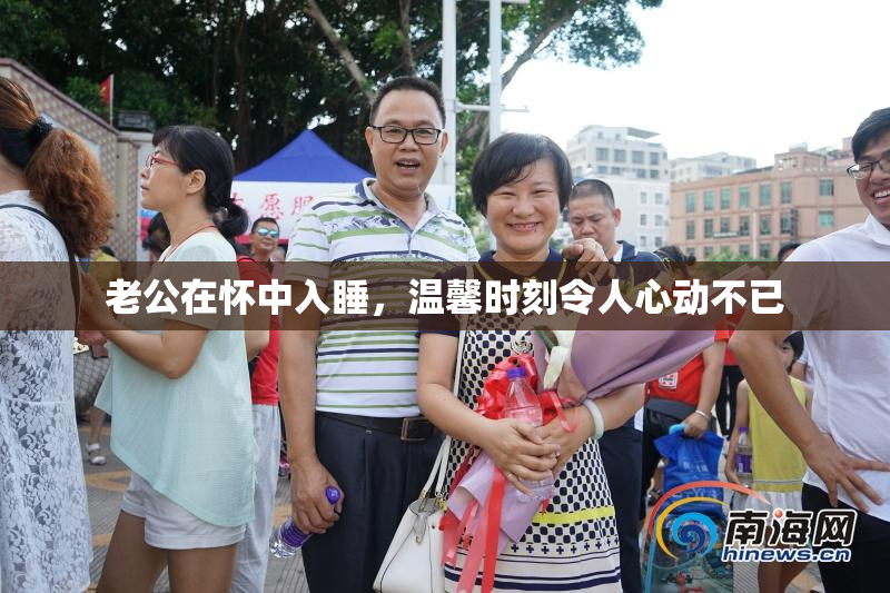 老公在怀中入睡，温馨时刻令人心动不已