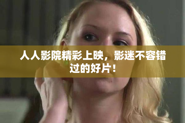人人影院精彩上映，影迷不容错过的好片！
