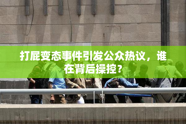 打屁变态事件引发公众热议，谁在背后操控？