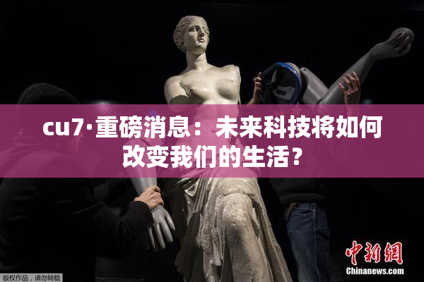 cu7·重磅消息：未来科技将如何改变我们的生活？