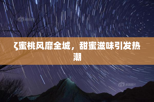 ζ蜜桃风靡全城，甜蜜滋味引发热潮