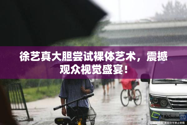 徐艺真大胆尝试裸体艺术，震撼观众视觉盛宴！