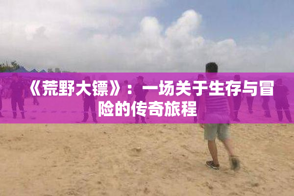 《荒野大镖》：一场关于生存与冒险的传奇旅程