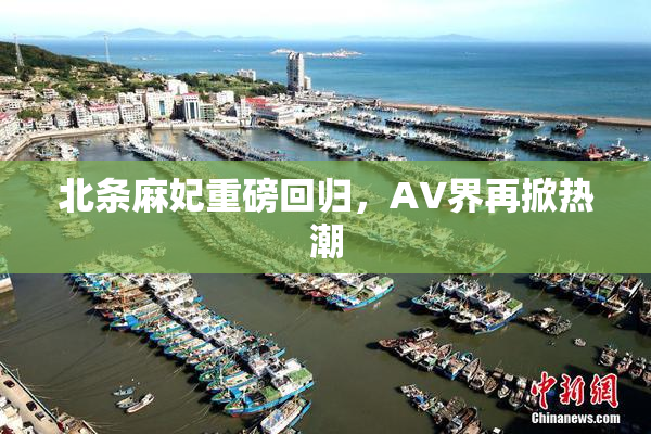 北条麻妃重磅回归，AV界再掀热潮