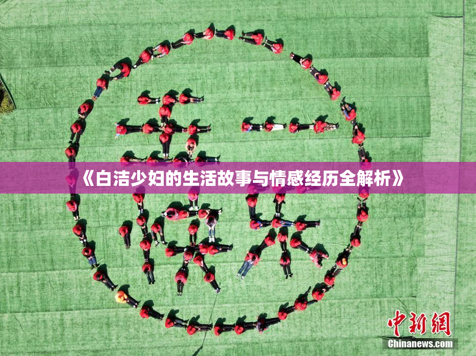 《白洁少妇的生活故事与情感经历全解析》
