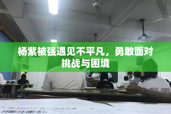 杨紫被强遇见不平凡，勇敢面对挑战与困境