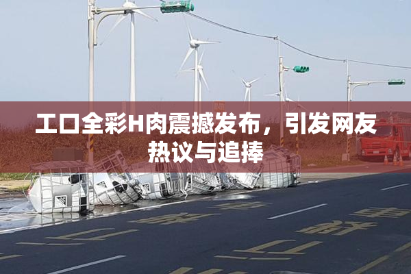 工口全彩H肉震撼发布，引发网友热议与追捧