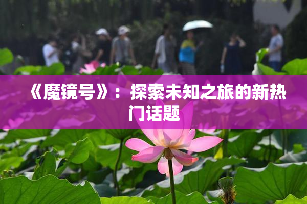 《魔镜号》：探索未知之旅的新热门话题