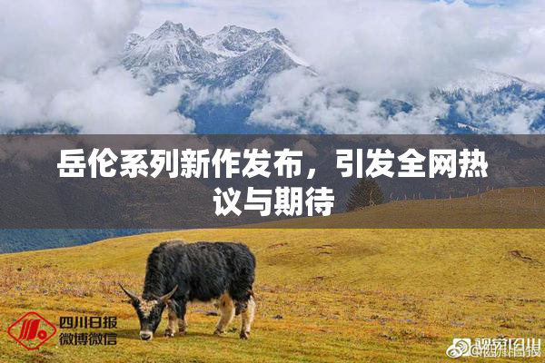 岳伦系列新作发布，引发全网热议与期待