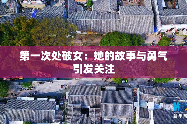 第一次处破女：她的故事与勇气引发关注