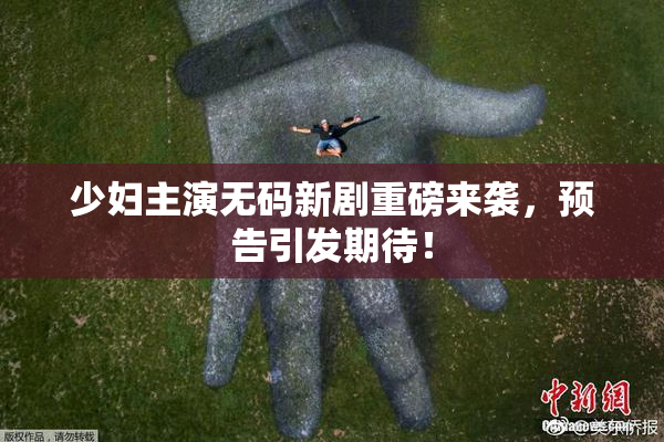 少妇主演无码新剧重磅来袭，预告引发期待！