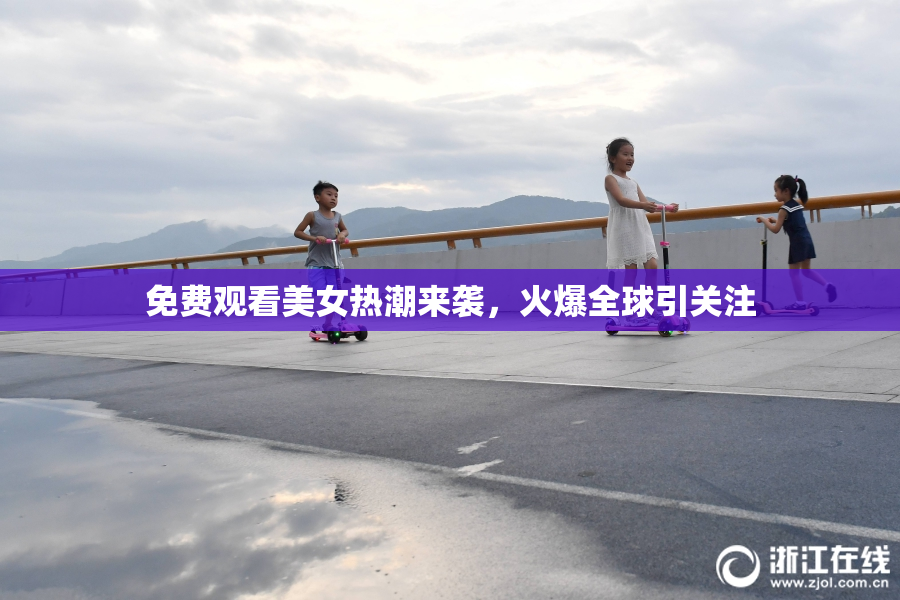 免费观看美女热潮来袭，火爆全球引关注