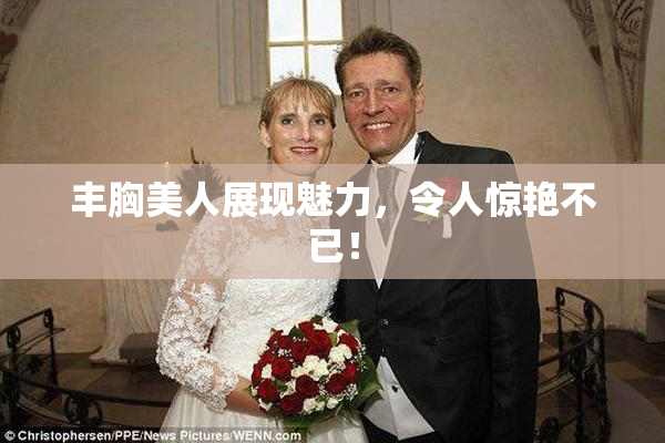 丰胸美人展现魅力，令人惊艳不已！