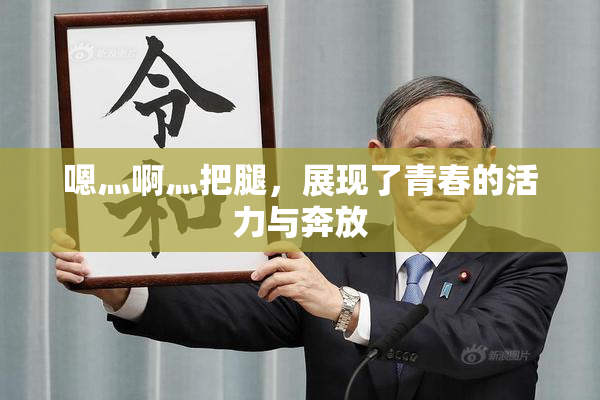 嗯灬啊灬把腿，展现了青春的活力与奔放