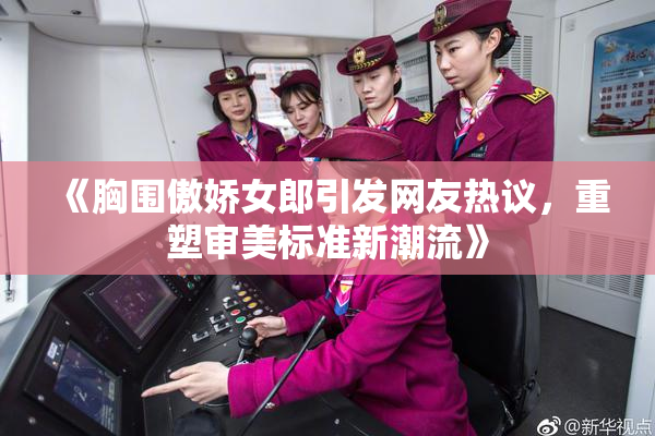 《胸围傲娇女郎引发网友热议，重塑审美标准新潮流》