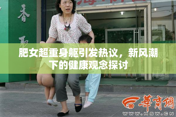 肥女超重身躯引发热议，新风潮下的健康观念探讨