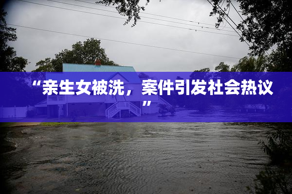 “亲生女被洗，案件引发社会热议”