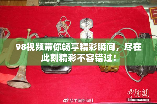 98视频带你畅享精彩瞬间，尽在此刻精彩不容错过！