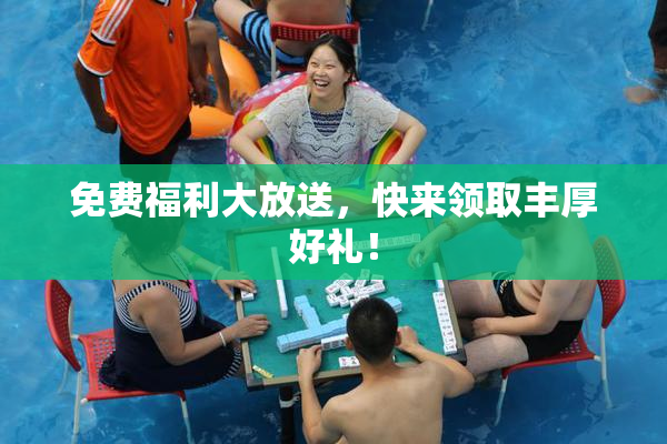 免费福利大放送，快来领取丰厚好礼！