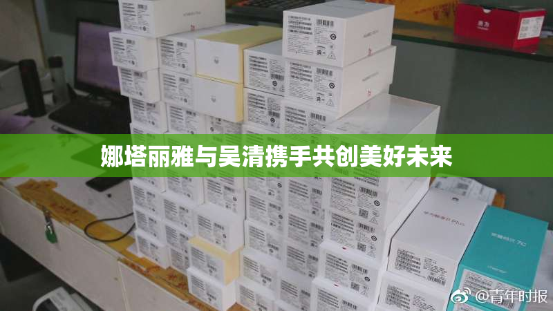 娜塔丽雅与吴清携手共创美好未来