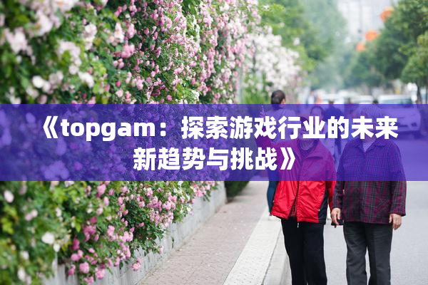 《topgam：探索游戏行业的未来新趋势与挑战》