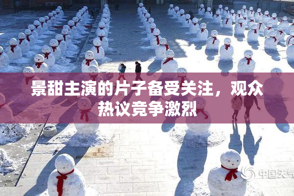 景甜主演的片子备受关注，观众热议竞争激烈