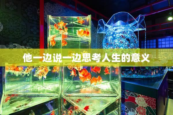 他一边说一边思考人生的意义