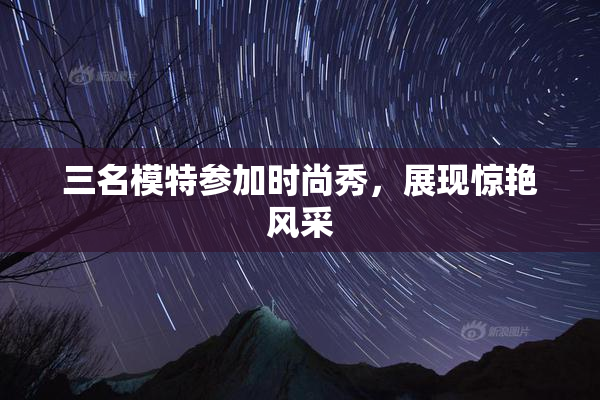 三名模特参加时尚秀，展现惊艳风采